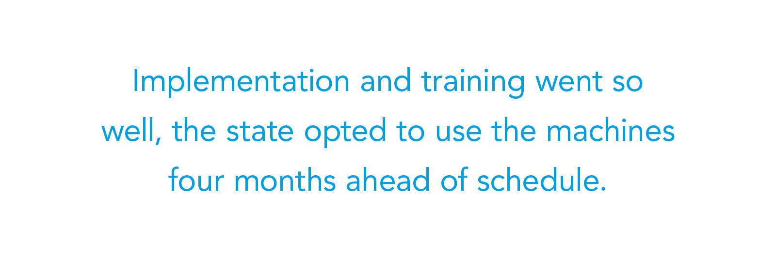 Implementation and training went so well, the state opted to use the machines four months ahead of schedule.